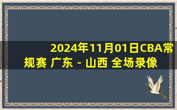 2024年11月01日CBA常规赛 广东 - 山西 全场录像